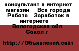 консультант в интернет магазин  - Все города Работа » Заработок в интернете   . Вологодская обл.,Сокол г.